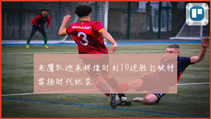 老鹰队迎来辉煌时刻10连胜打破特雷杨时代纪录