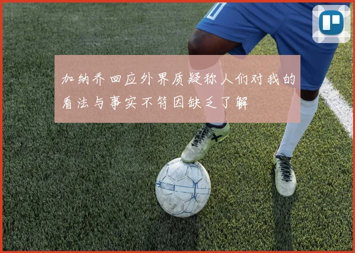 加纳乔回应外界质疑称人们对我的看法与事实不符因缺乏了解