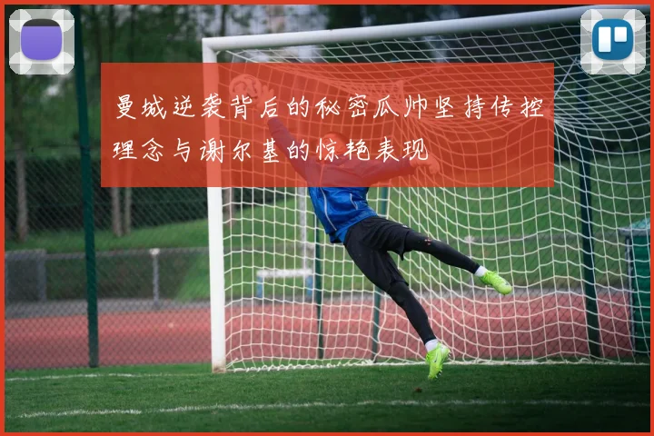 曼城逆袭背后的秘密瓜帅坚持传控理念与谢尔基的惊艳表现