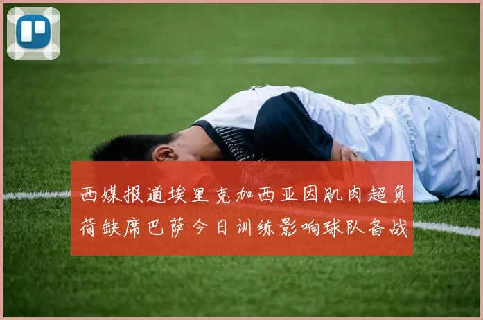 西媒报道埃里克加西亚因肌肉超负荷缺席巴萨今日训练影响球队备战