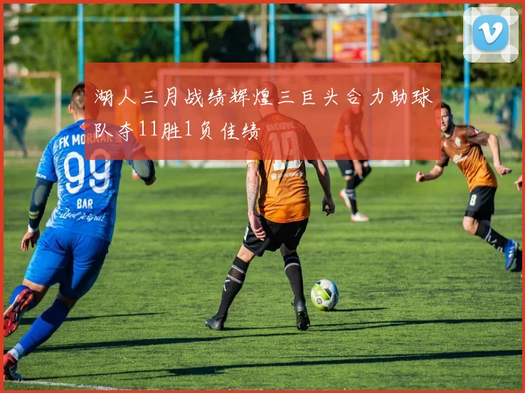 湖人三月战绩辉煌三巨头合力助球队夺11胜1负佳绩