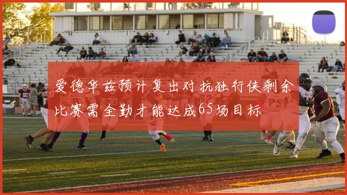 爱德华兹预计复出对抗独行侠剩余比赛需全勤才能达成65场目标