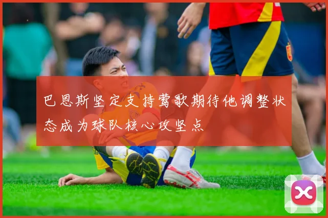 巴恩斯坚定支持莺歌期待他调整状态成为球队核心攻坚点